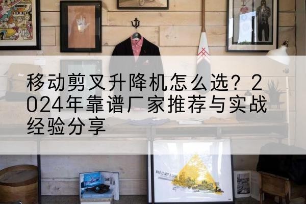 潮州升降平台厂家推荐-移动剪叉升降机怎么选?2024年靠谱厂家推荐与实战经验分享