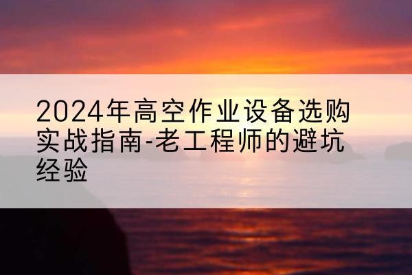 潮州高空作业升降机厂家推荐-2024年高空作业设备选购实战指南-老工程师的避坑经验