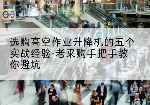 潮州高空作业升降机厂家-选购高空作业升降机的五个实战经验-老采购手把手教你避坑