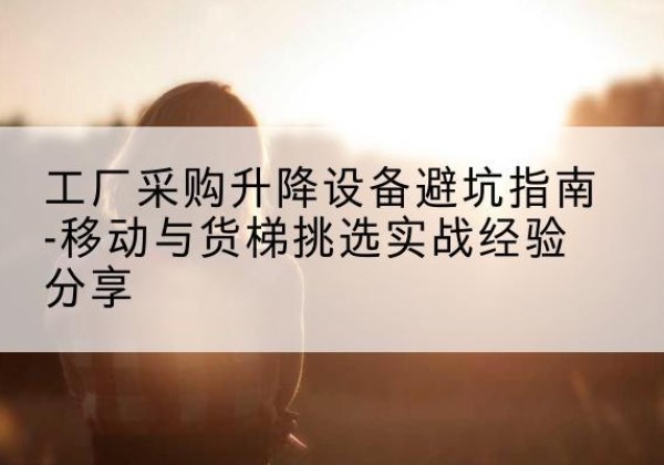 潮州移动式升降机怎么选-工厂采购升降设备避坑指南-移动与货梯挑选实战经验分享