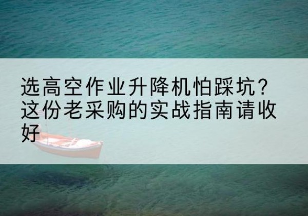 潮州高空作业升降机厂家推荐-选高空作业升降机怕踩坑？这份老采购的实战指南请收好