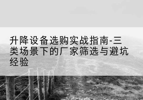 潮州移动式升降机厂家推荐-升降设备选购实战指南-三类场景下的厂家筛选与避坑经验