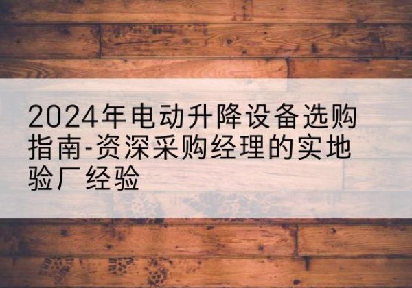 潮州电动剪叉升降平台厂家-2024年电动升降设备选购指南-资深采购经理的实地验厂经验