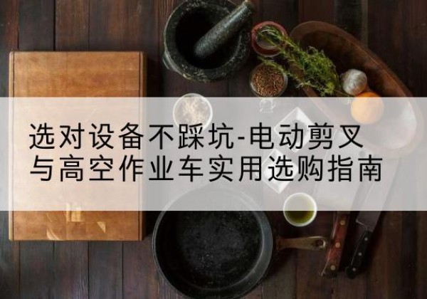 潮州电动剪叉升降平台怎么选-选对设备不踩坑-电动剪叉与高空作业车实用选购指南