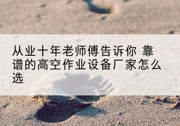潮州高空作业升降机厂家推荐-从业十年老师傅告诉你 靠谱的高空作业设备厂家怎么选