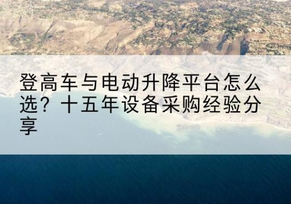 潮州登高车厂家厂家-登高车与电动升降平台怎么选？十五年设备采购经验分享