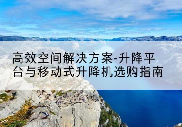潮州升降平台厂家-*空间解决方案-升降平台与移动式升降机选购指南