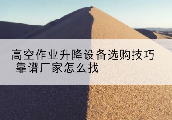 潮州电动升降平台厂家推荐-高空作业升降设备选购技巧 靠谱厂家怎么找