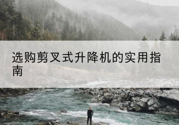 潮州剪叉式升降机怎么选-选购剪叉式升降机的实用指南