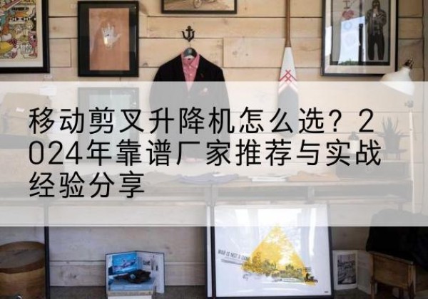 潮州升降平台厂家推荐-移动剪叉升降机怎么选？2024年靠谱厂家推荐与实战经验分享